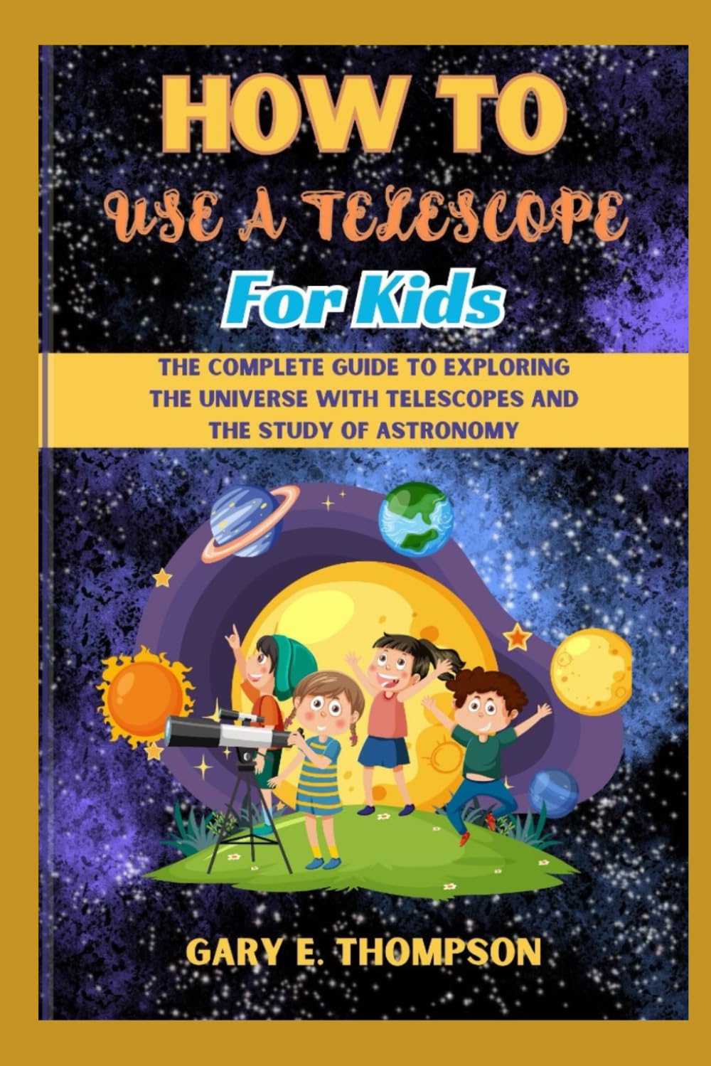 HOW TO USE A TELESCOPE FOR KIDS: The Complete Guide to Exploring the Universe with Telescopes And the Study of Astronomy